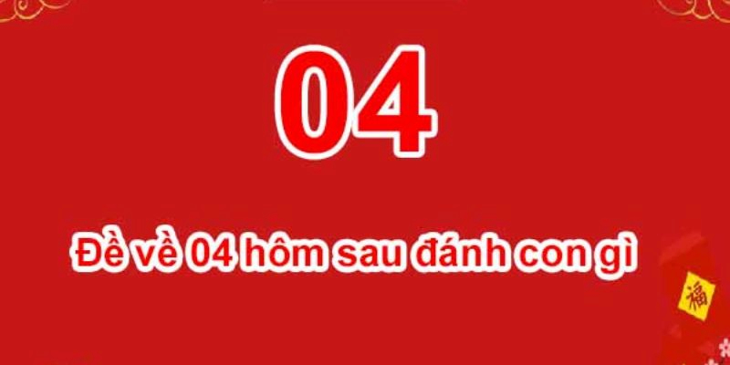 Đề về 04 hôm sau đánh con gì để mang về những chiến thắng đậm đà?